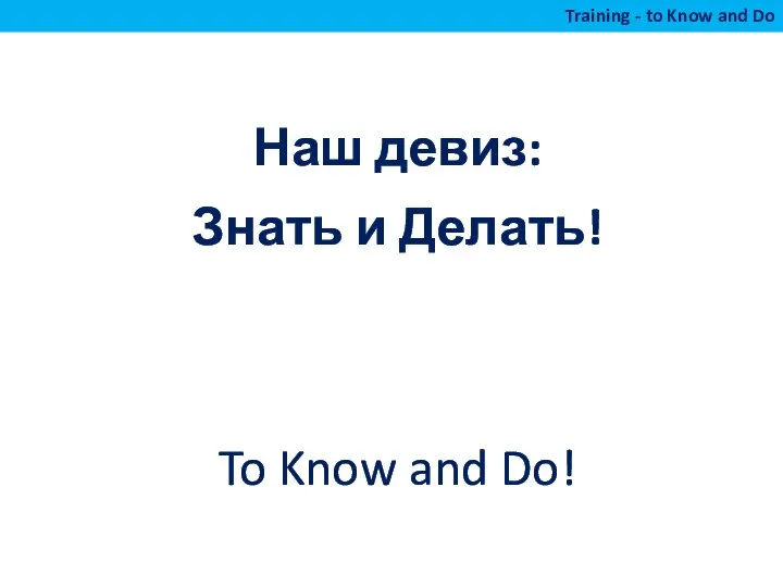 Наш девиз: Знать и Делать! To Know and Do! Training - to Know and Do