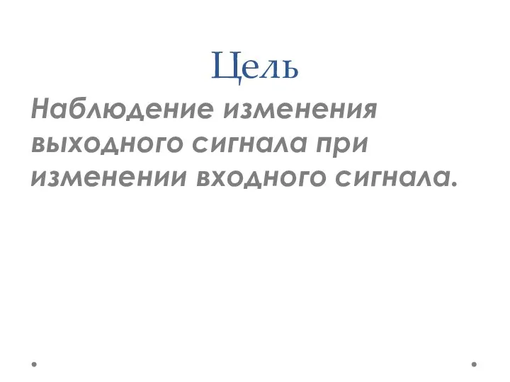 Цель Наблюдение изменения выходного сигнала при изменении входного сигнала.