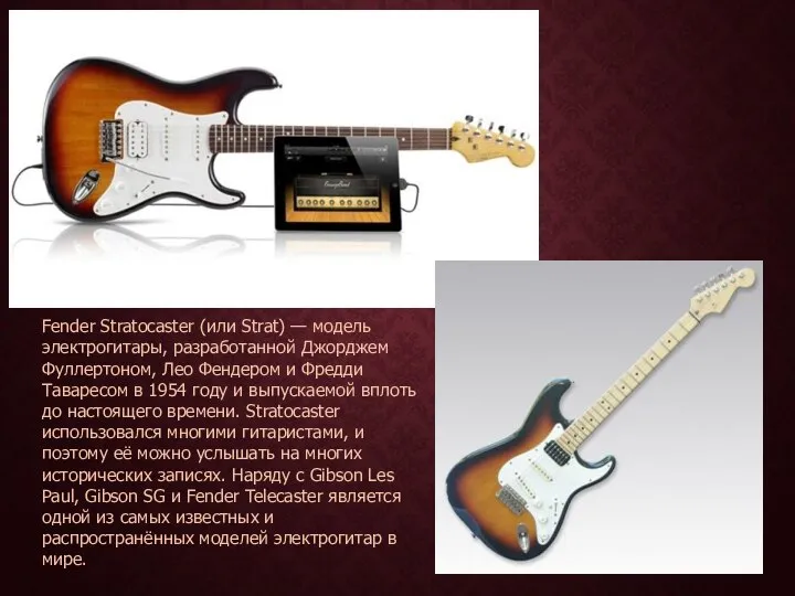 Fender Stratocaster (или Strat) — модель электрогитары, разработанной Джорджем Фуллертоном, Лео