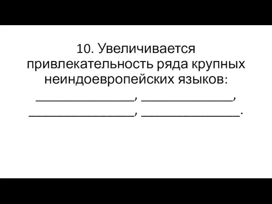 10. Увеличивается привлекательность ряда крупных неиндоевропейских языков: ______________, _____________, _______________, ______________.