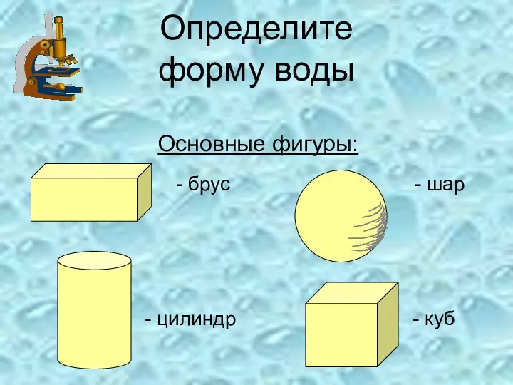 Определите форму воды Основные фигуры: - шар - брус - цилиндр - куб