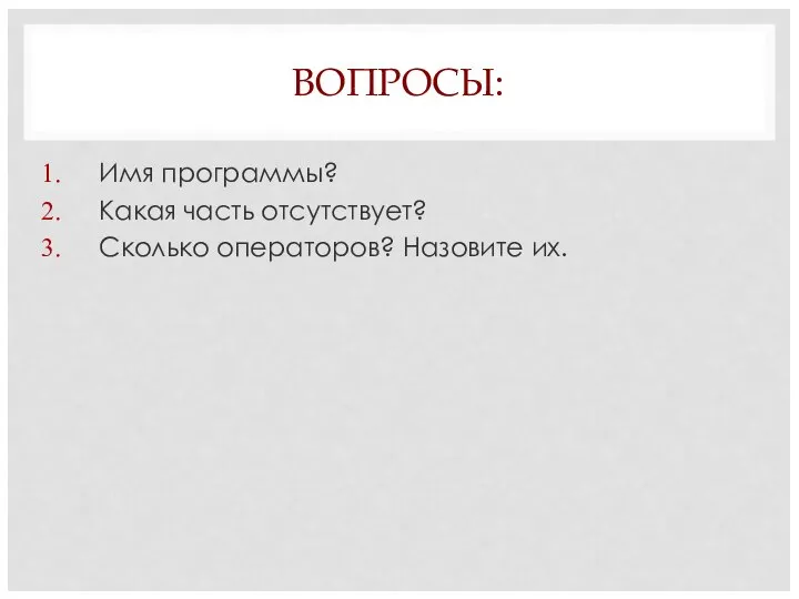 ВОПРОСЫ: Имя программы? Какая часть отсутствует? Сколько операторов? Назовите их.