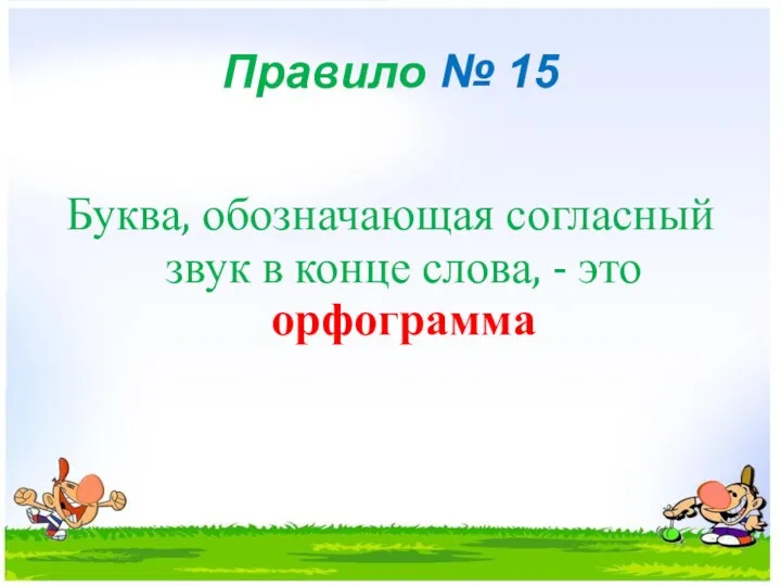 Правило № 15 Буква, обозначающая согласный звук в конце слова, - это орфограмма