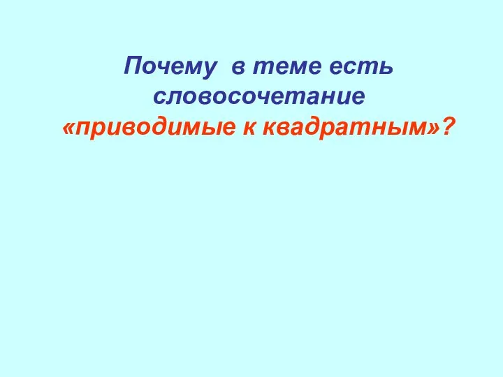 Почему в теме есть словосочетание «приводимые к квадратным»?