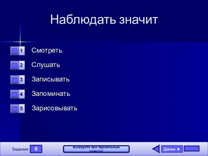 6 Задание Выберите все правильные ответы! Наблюдать значит Смотреть Слушать Записывать Запоминать Зарисовывать Далее ►