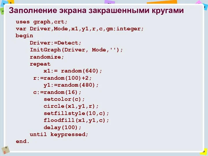 Заполнение экрана закрашенными кругами uses graph,crt; var Driver,Mode,x1,y1,r,c,gm:integer; begin Driver:=Detect; InitGraph(Driver,