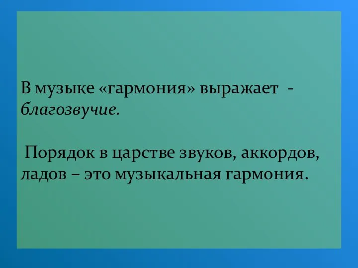 В музыке «гармония» выражает - благозвучие. Порядок в царстве звуков, аккордов, ладов – это музыкальная гармония.