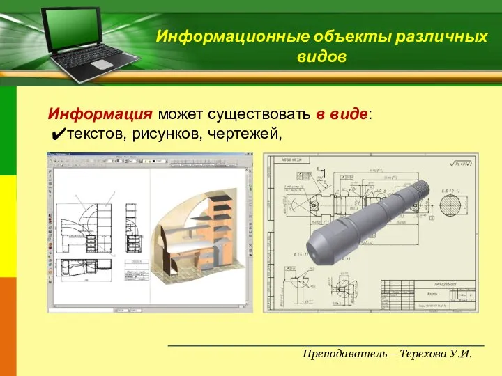 Преподаватель – Терехова У.И. Информационные объекты различных видов Информация может существовать в виде: текстов, рисунков, чертежей,