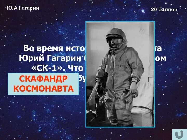 Ю.А.Гагарин 20 баллов Во время исторического полёта Юрий Гагарин был одет