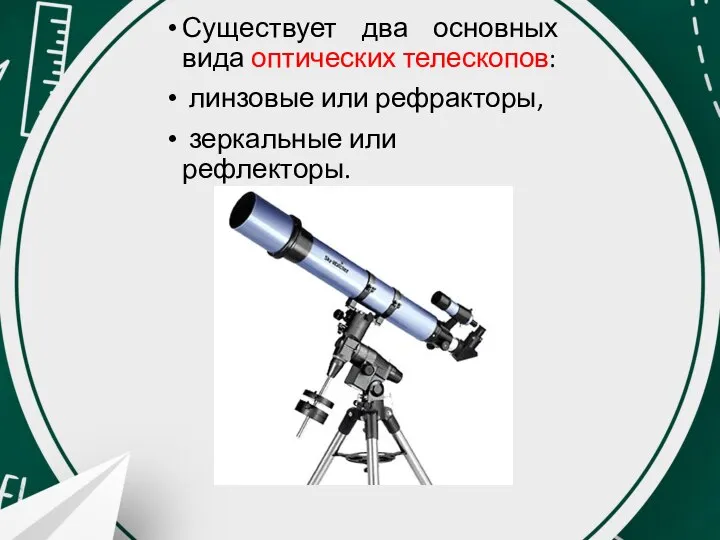 Существует два основных вида оптических телескопов: линзовые или рефракторы, зеркальные или рефлекторы.