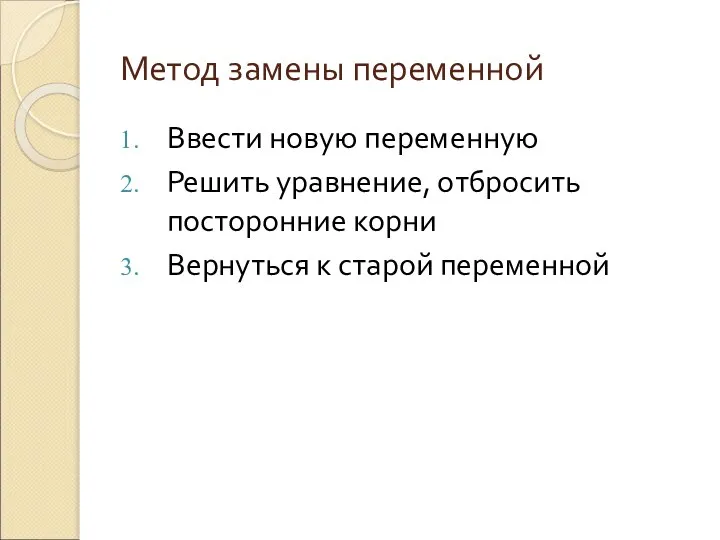 Метод замены переменной Ввести новую переменную Решить уравнение, отбросить посторонние корни Вернуться к старой переменной