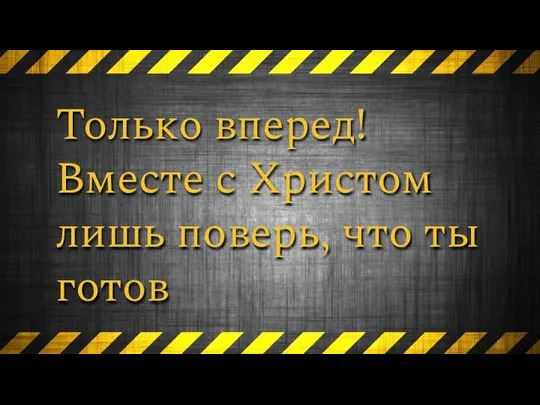 Только вперед! Вместе с Христом лишь поверь, что ты готов