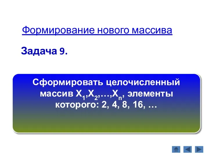 Формирование нового массива Задача 9. Сформировать целочисленный массив Х1,Х2,…,Хn, элементы которого: 2, 4, 8, 16, …