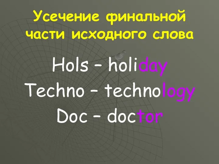 Усечение финальной части исходного слова Hols – holiday Techno – technology Doc – doctor