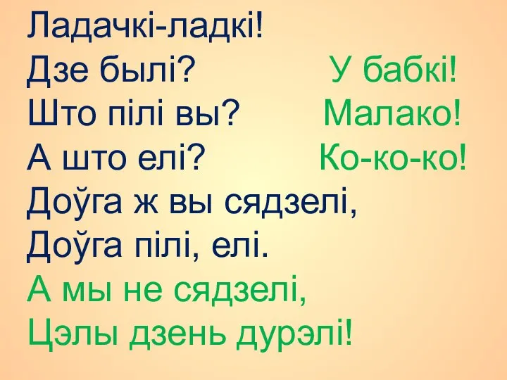 Ладачкі-ладкі! Дзе былі? У бабкі! Што пілі вы? Малако! А што