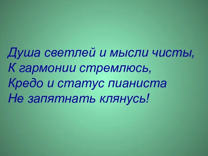 Душа светлей и мысли чисты, К гармонии стремлюсь, Кредо и статус пианиста Не запятнать клянусь!