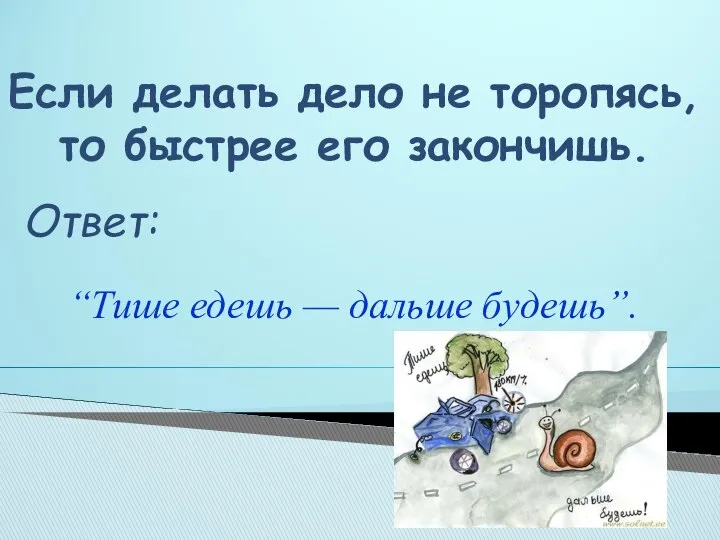 Если делать дело не торопясь, то быстрее его закончишь. “Тише едешь — дальше будешь”. Ответ: