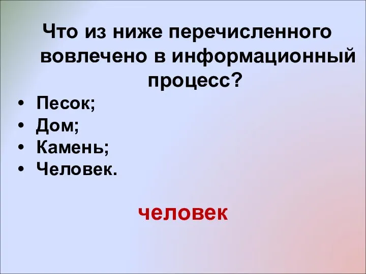 Что из ниже перечисленного вовлечено в информационный процесс? Песок; Дом; Камень; Человек. человек