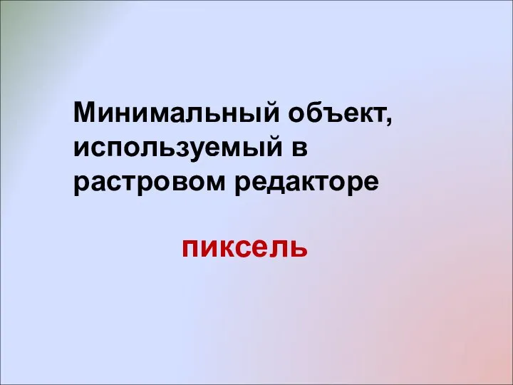 Минимальный объект, используемый в растровом редакторе пиксель