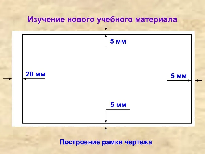 Изучение нового учебного материала Построение рамки чертежа 20 мм 5 мм 5 мм 5 мм