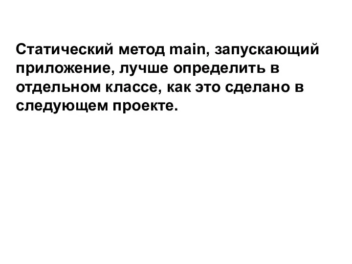 Статический метод main, запускающий приложение, лучше определить в отдельном классе, как это сделано в следующем проекте.