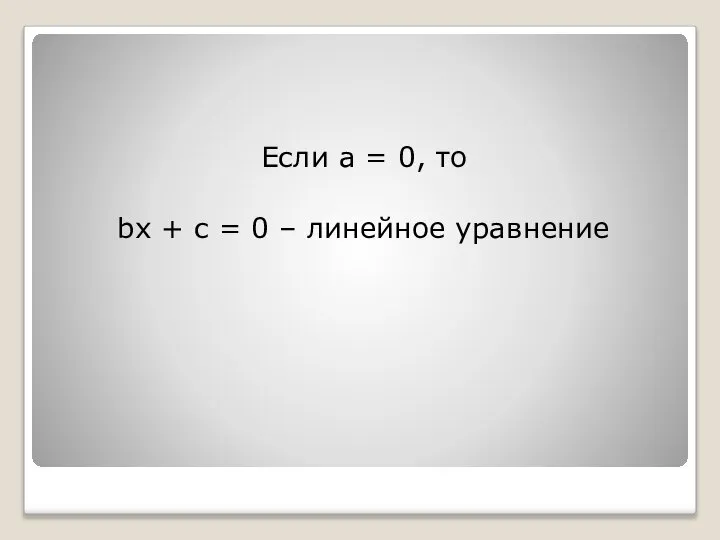 Если a = 0, то bx + с = 0 – линейное уравнение