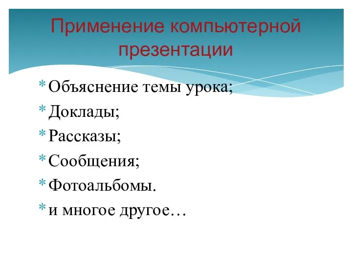 Объяснение темы урока; Доклады; Рассказы; Сообщения; Фотоальбомы. и многое другое… Применение компьютерной презентации