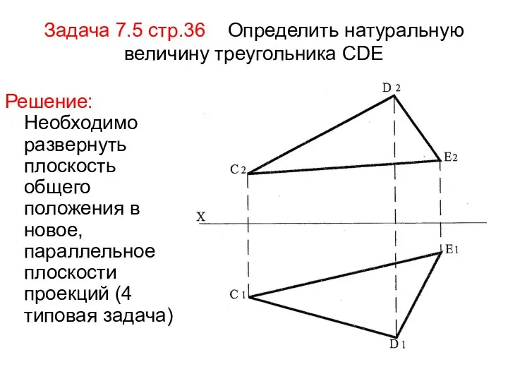 Задача 7.5 стр.36 Определить натуральную величину треугольника СDE Решение: Необходимо развернуть