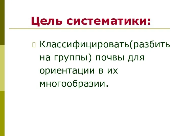 Цель систематики: Классифицировать(разбить на группы) почвы для ориентации в их многообразии.