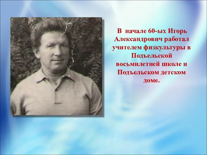 В начале 60-ых Игорь Александрович работал учителем физкультуры в Подъельской восьмилетней школе и Подъельском детском доме.
