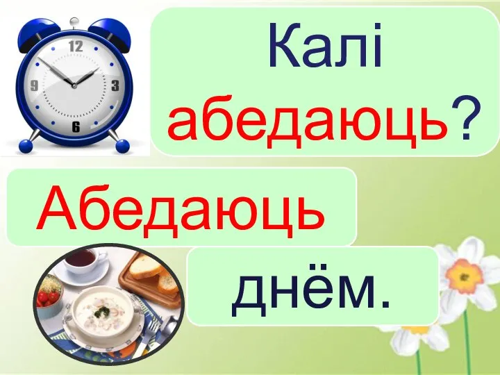 Калі абедаюць? Абедаюць днём.