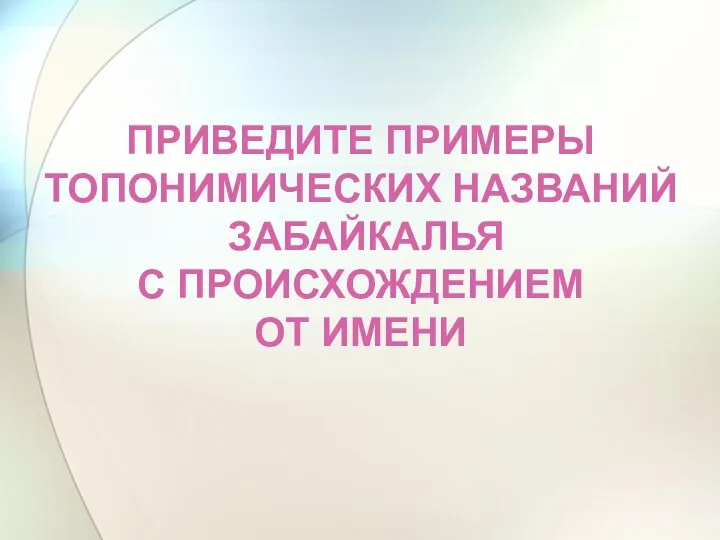 ПРИВЕДИТЕ ПРИМЕРЫ ТОПОНИМИЧЕСКИХ НАЗВАНИЙ ЗАБАЙКАЛЬЯ С ПРОИСХОЖДЕНИЕМ ОТ ИМЕНИ