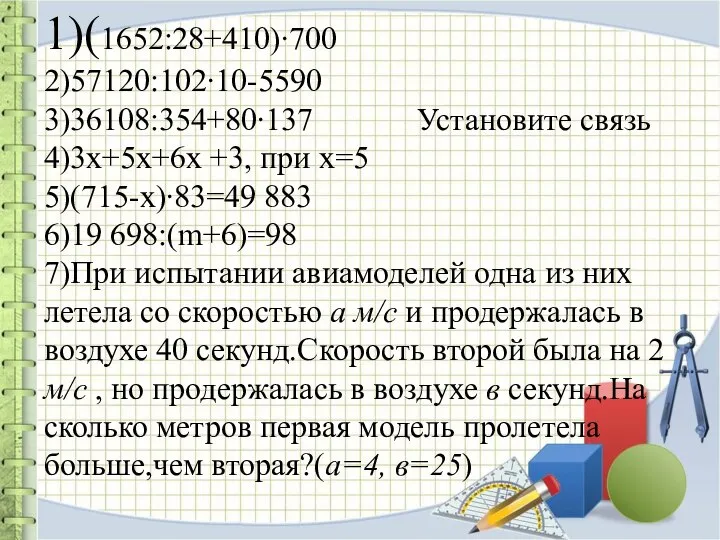 1)(1652:28+410)∙700 2)57120:102∙10-5590 3)36108:354+80∙137 Установите связь 4)3х+5х+6х +3, при х=5 5)(715-х)∙83=49 883