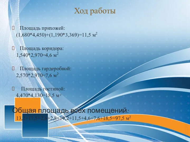 Ход работы Площадь прихожей: (1,680*4,450)+(1,190*3,369)=11,5 м2 Площадь коридора: 1,540*2,970=4,6 м2 Площадь