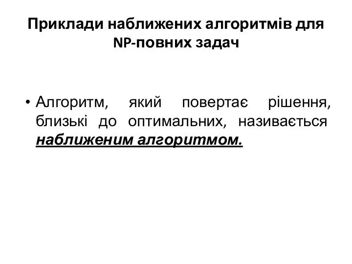 Приклади наближених алгоритмів для NP-повних задач Алгоритм, який повертає рішення, близькі до оптимальних, називається наближеним алгоритмом.