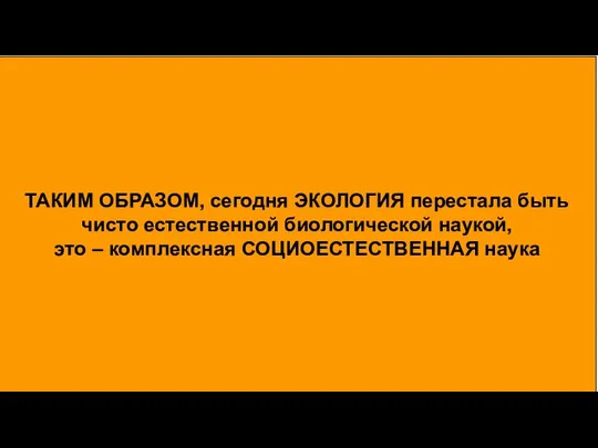 ТАКИМ ОБРАЗОМ, сегодня ЭКОЛОГИЯ перестала быть чисто естественной биологической наукой, это – комплексная СОЦИОЕСТЕСТВЕННАЯ наука