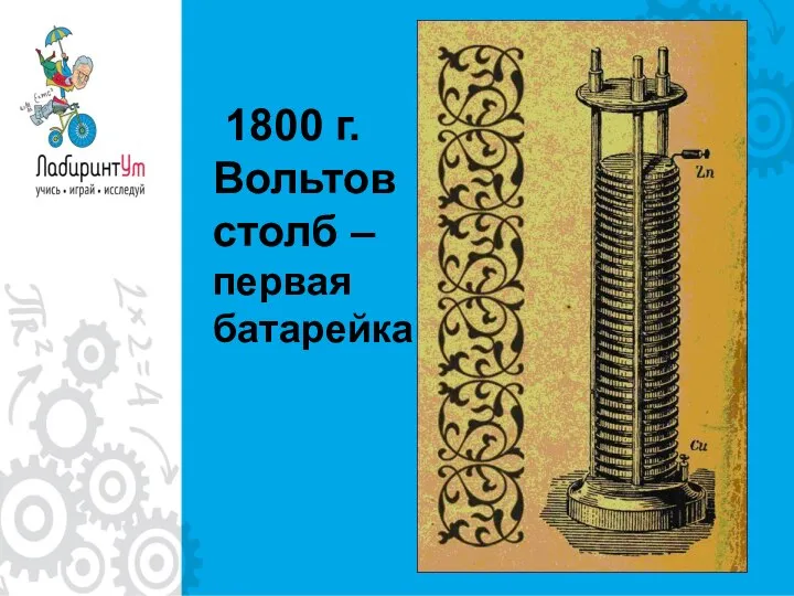 1800 г. Вольтов столб – первая батарейка