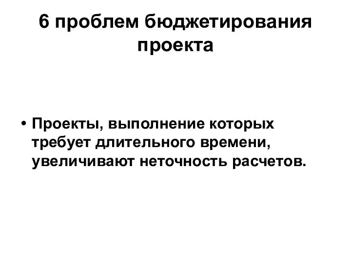 6 проблем бюджетирования проекта Проекты, выполнение которых требует длительного времени, увеличивают неточность расчетов.