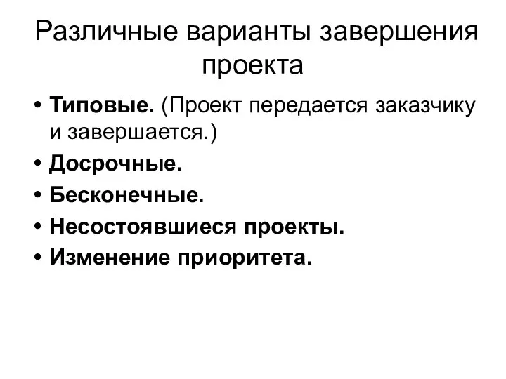 Различные варианты завершения проекта Типовые. (Проект передается заказчику и завершается.) Досрочные. Бесконечные. Несостоявшиеся проекты. Изменение приоритета.