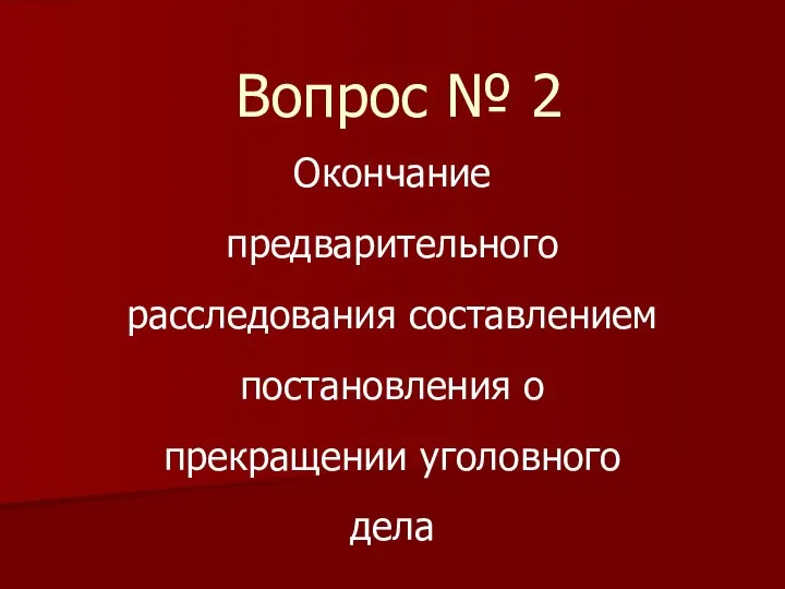 Вопрос № 2 Окончание предварительного расследования составлением постановления о прекращении уголовного дела