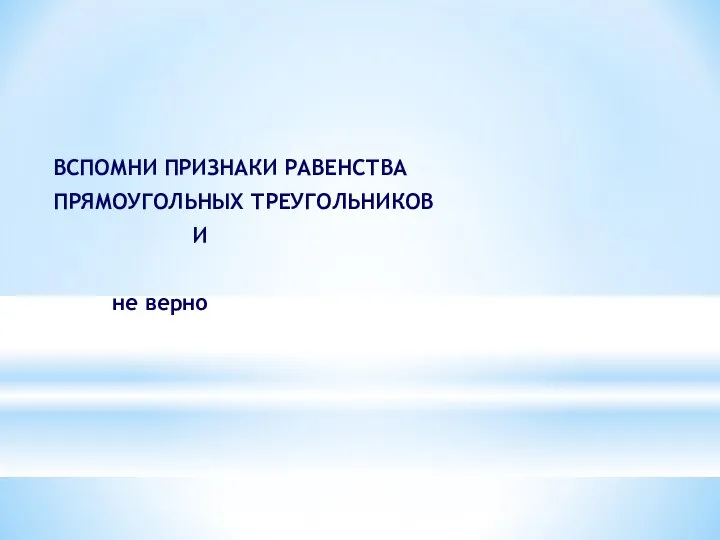 ВСПОМНИ ПРИЗНАКИ РАВЕНСТВА ПРЯМОУГОЛЬНЫХ ТРЕУГОЛЬНИКОВ И не верно