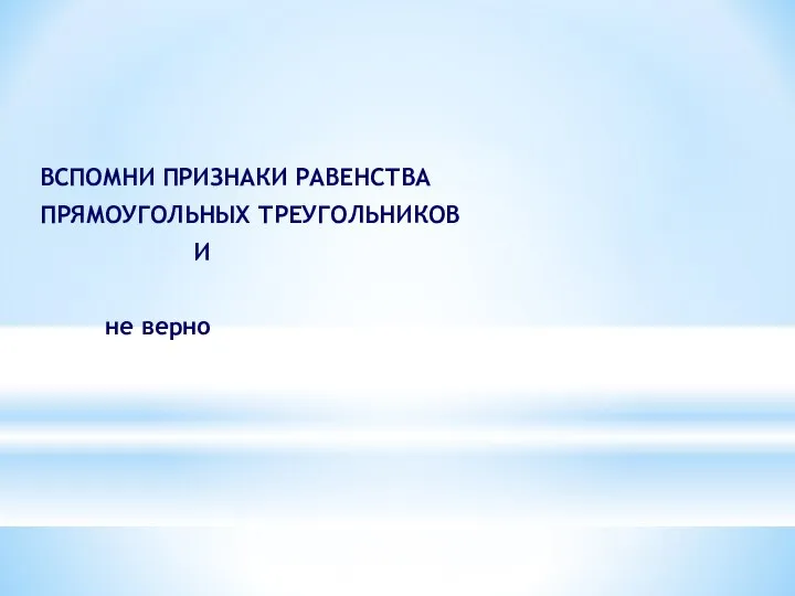 ВСПОМНИ ПРИЗНАКИ РАВЕНСТВА ПРЯМОУГОЛЬНЫХ ТРЕУГОЛЬНИКОВ И не верно