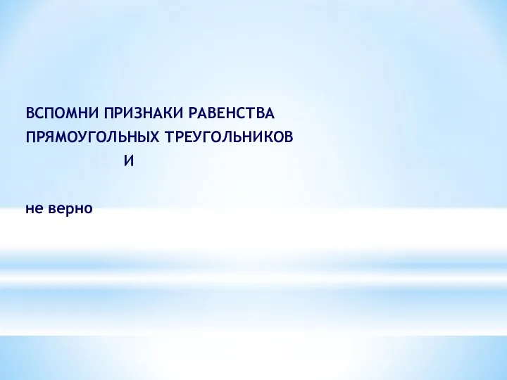 ВСПОМНИ ПРИЗНАКИ РАВЕНСТВА ПРЯМОУГОЛЬНЫХ ТРЕУГОЛЬНИКОВ И не верно