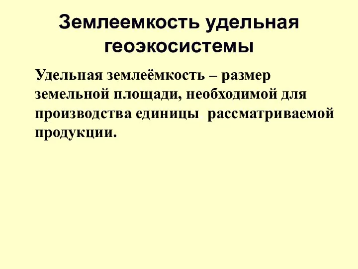 Землеемкость удельная геоэкосистемы Удельная землеёмкость – размер земельной площади, необходимой для производства единицы, рассматриваемой продукции.