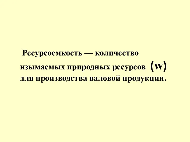 Ресурсоемкость — количество изымаемых природных ресурсов (w) для производства валовой продукции.