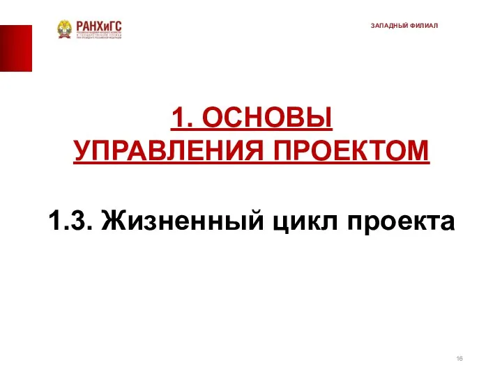 1. ОСНОВЫ УПРАВЛЕНИЯ ПРОЕКТОМ 1.3. Жизненный цикл проекта ЗАПАДНЫЙ ФИЛИАЛ