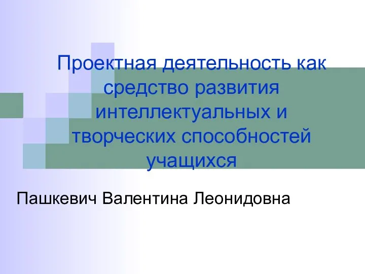 Проектная деятельность как средство развития интеллектуальных и творческих способностей учащихся Пашкевич Валентина Леонидовна