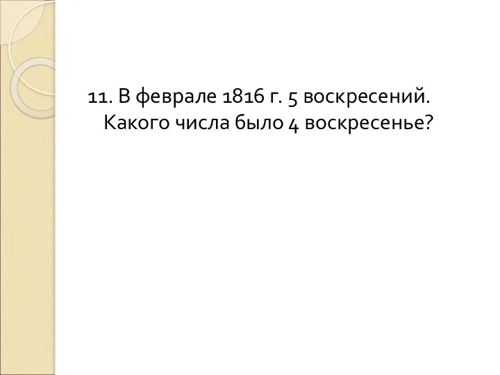 11. В феврале 1816 г. 5 воскресений. Какого числа было 4 воскресенье?