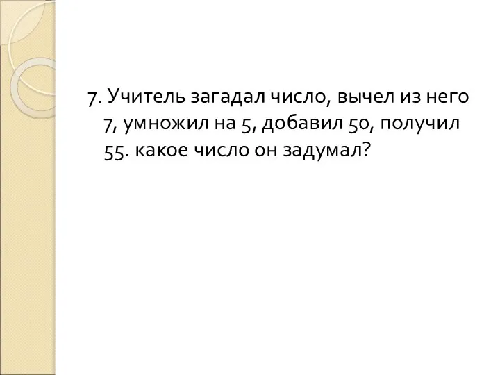 7. Учитель загадал число, вычел из него 7, умножил на 5,