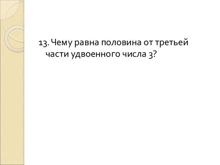 13. Чему равна половина от третьей части удвоенного числа 3?